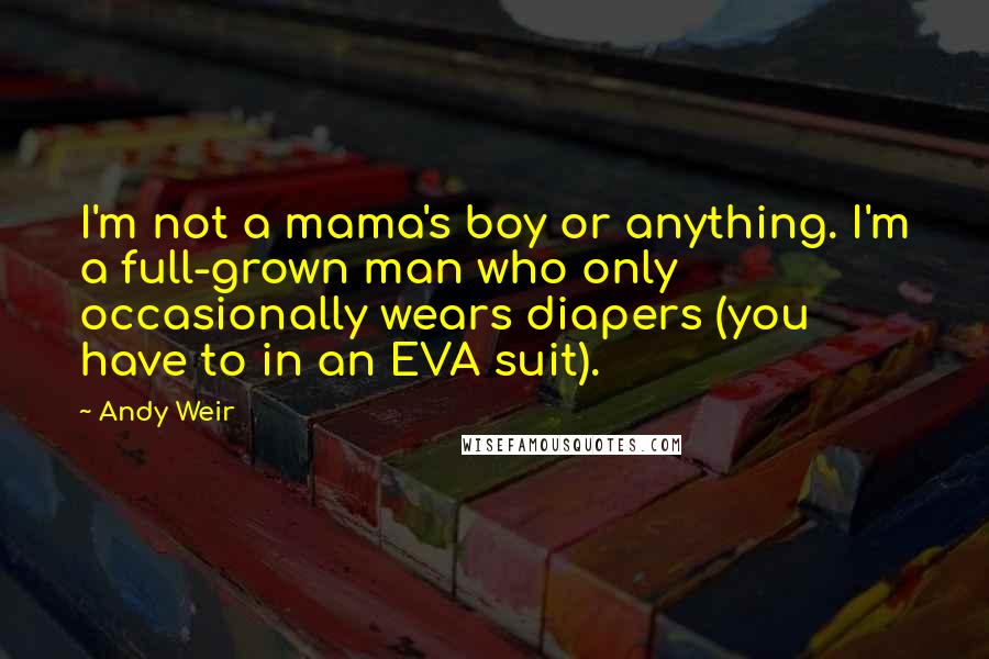 Andy Weir Quotes: I'm not a mama's boy or anything. I'm a full-grown man who only occasionally wears diapers (you have to in an EVA suit).