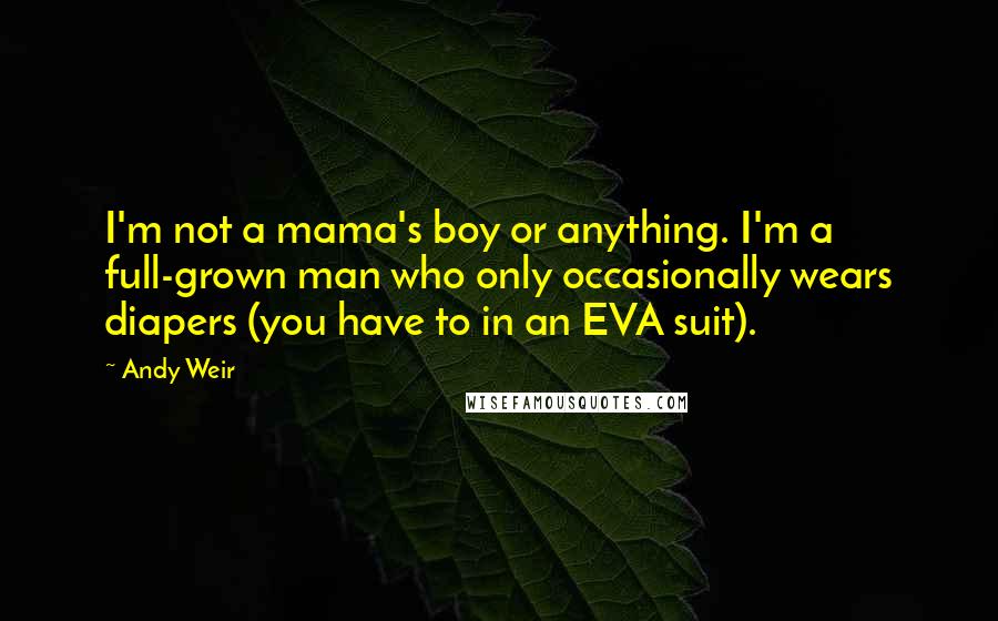 Andy Weir Quotes: I'm not a mama's boy or anything. I'm a full-grown man who only occasionally wears diapers (you have to in an EVA suit).