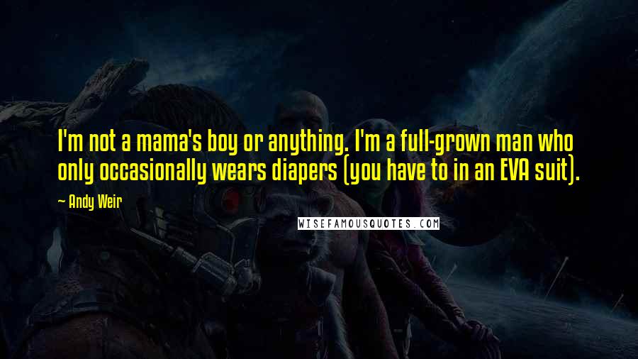 Andy Weir Quotes: I'm not a mama's boy or anything. I'm a full-grown man who only occasionally wears diapers (you have to in an EVA suit).