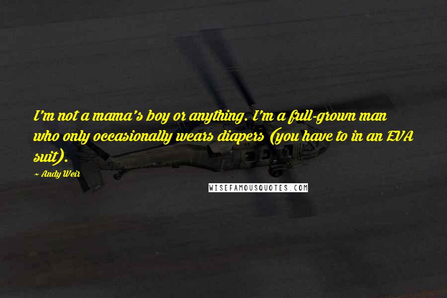 Andy Weir Quotes: I'm not a mama's boy or anything. I'm a full-grown man who only occasionally wears diapers (you have to in an EVA suit).