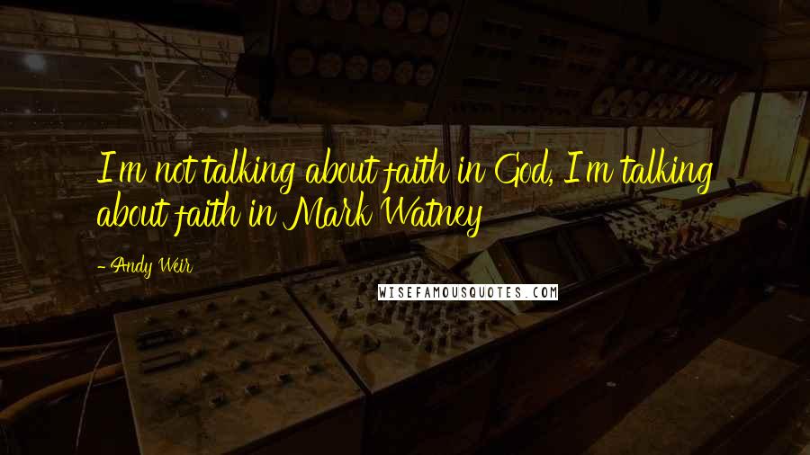 Andy Weir Quotes: I'm not talking about faith in God, I'm talking about faith in Mark Watney