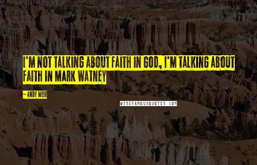 Andy Weir Quotes: I'm not talking about faith in God, I'm talking about faith in Mark Watney