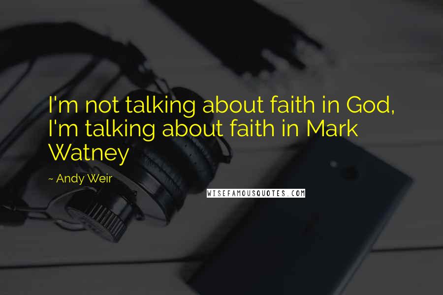 Andy Weir Quotes: I'm not talking about faith in God, I'm talking about faith in Mark Watney