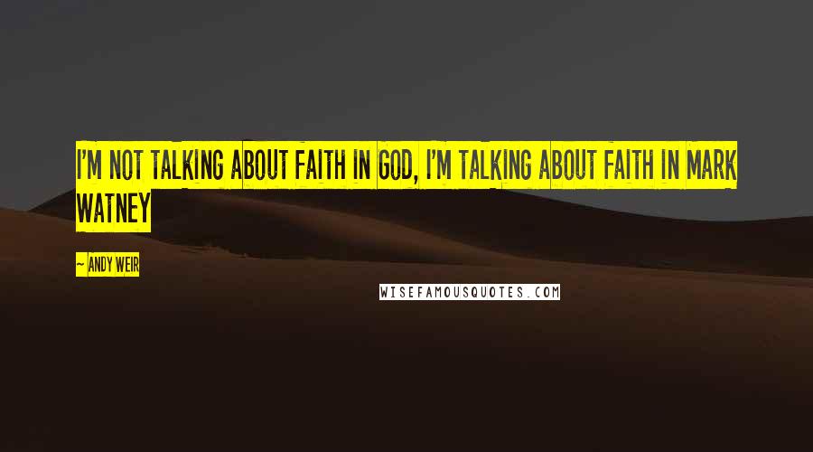 Andy Weir Quotes: I'm not talking about faith in God, I'm talking about faith in Mark Watney