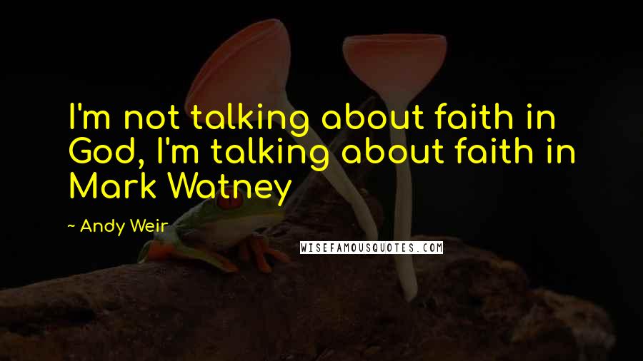 Andy Weir Quotes: I'm not talking about faith in God, I'm talking about faith in Mark Watney