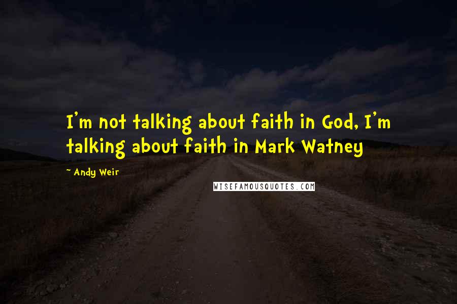 Andy Weir Quotes: I'm not talking about faith in God, I'm talking about faith in Mark Watney