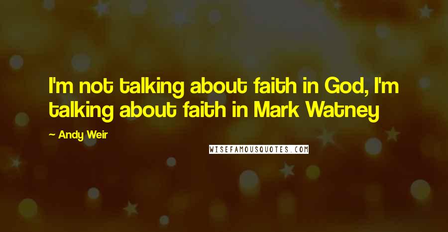 Andy Weir Quotes: I'm not talking about faith in God, I'm talking about faith in Mark Watney