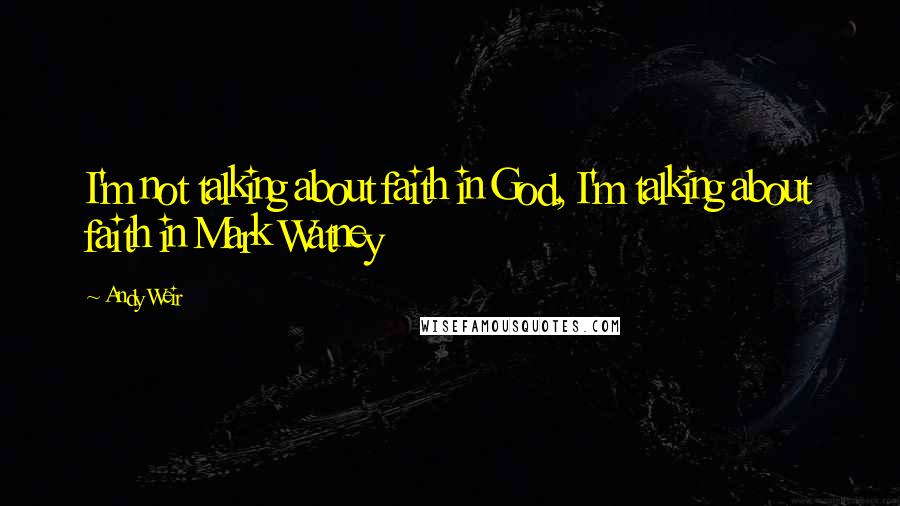 Andy Weir Quotes: I'm not talking about faith in God, I'm talking about faith in Mark Watney