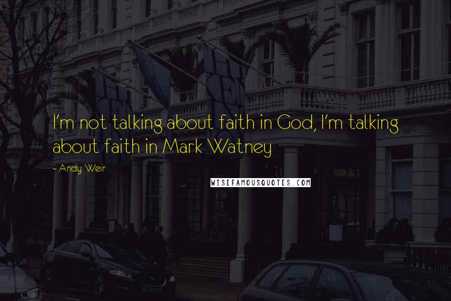 Andy Weir Quotes: I'm not talking about faith in God, I'm talking about faith in Mark Watney