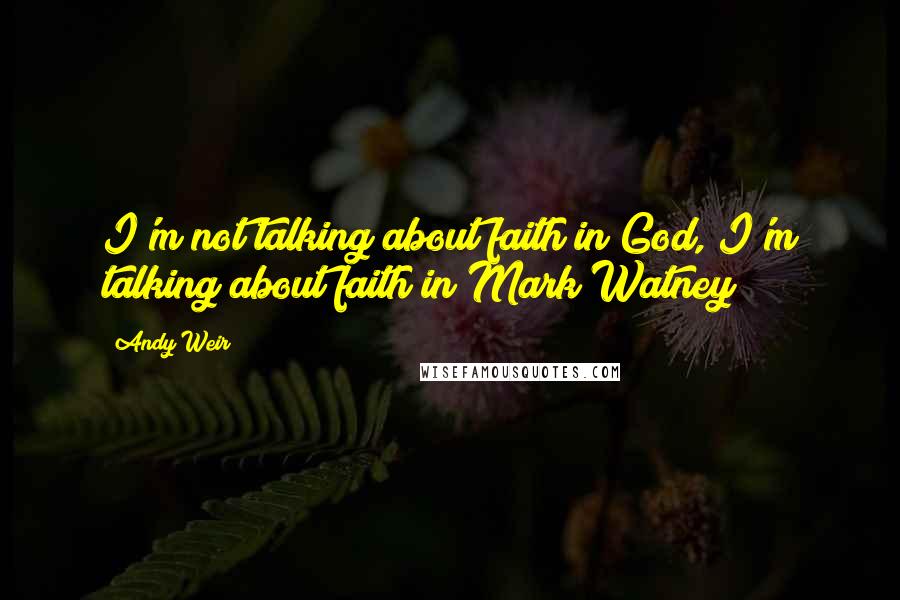 Andy Weir Quotes: I'm not talking about faith in God, I'm talking about faith in Mark Watney