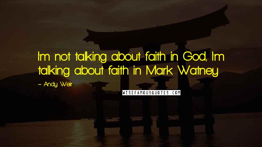 Andy Weir Quotes: I'm not talking about faith in God, I'm talking about faith in Mark Watney