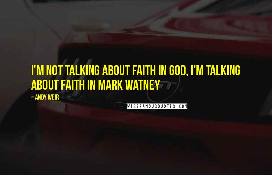 Andy Weir Quotes: I'm not talking about faith in God, I'm talking about faith in Mark Watney