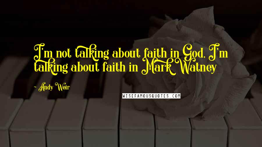 Andy Weir Quotes: I'm not talking about faith in God, I'm talking about faith in Mark Watney