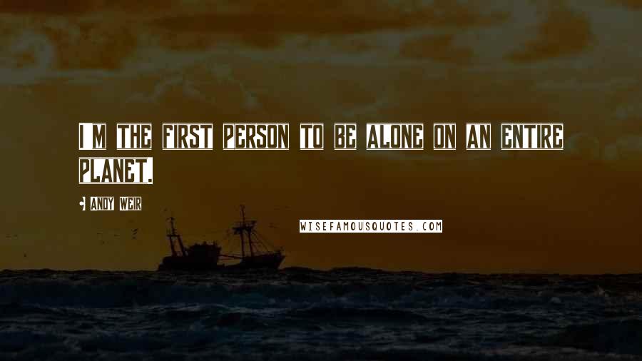 Andy Weir Quotes: I'm the first person to be alone on an entire planet.