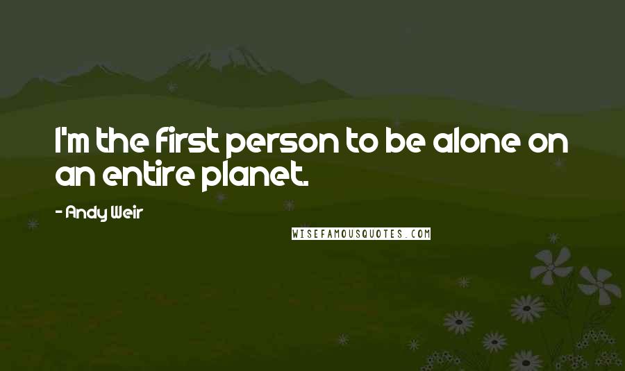 Andy Weir Quotes: I'm the first person to be alone on an entire planet.