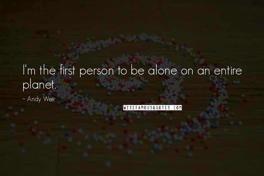 Andy Weir Quotes: I'm the first person to be alone on an entire planet.