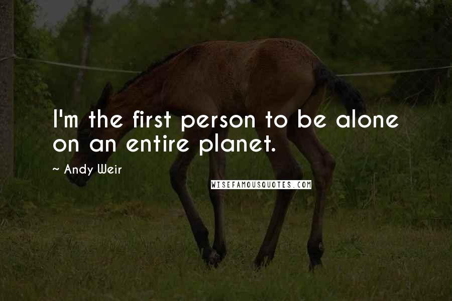 Andy Weir Quotes: I'm the first person to be alone on an entire planet.