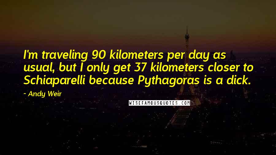 Andy Weir Quotes: I'm traveling 90 kilometers per day as usual, but I only get 37 kilometers closer to Schiaparelli because Pythagoras is a dick.