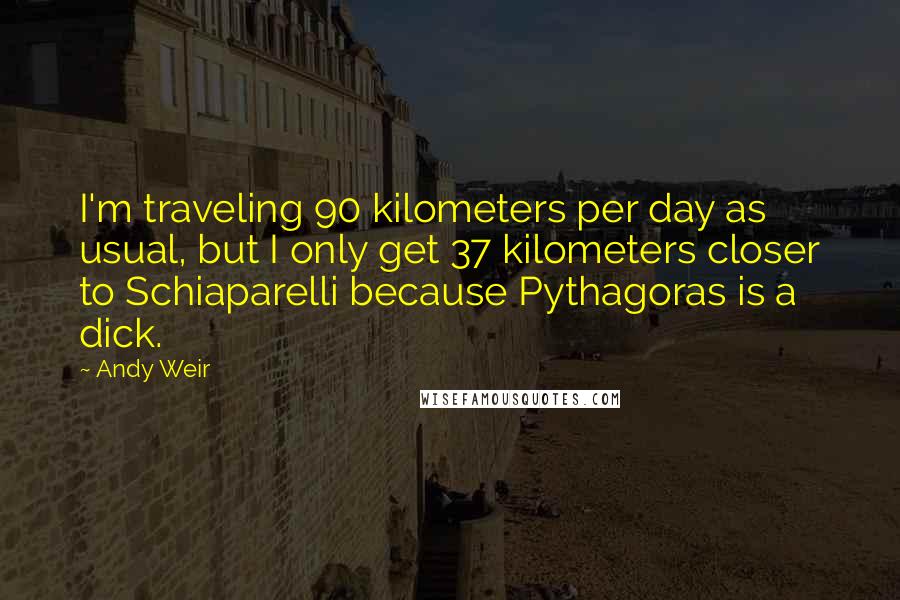 Andy Weir Quotes: I'm traveling 90 kilometers per day as usual, but I only get 37 kilometers closer to Schiaparelli because Pythagoras is a dick.