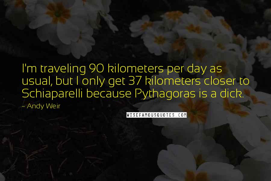 Andy Weir Quotes: I'm traveling 90 kilometers per day as usual, but I only get 37 kilometers closer to Schiaparelli because Pythagoras is a dick.