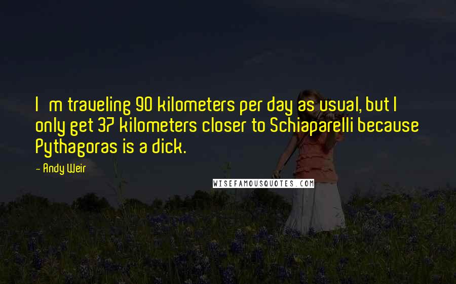 Andy Weir Quotes: I'm traveling 90 kilometers per day as usual, but I only get 37 kilometers closer to Schiaparelli because Pythagoras is a dick.