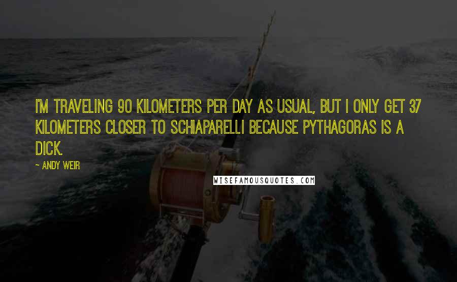 Andy Weir Quotes: I'm traveling 90 kilometers per day as usual, but I only get 37 kilometers closer to Schiaparelli because Pythagoras is a dick.