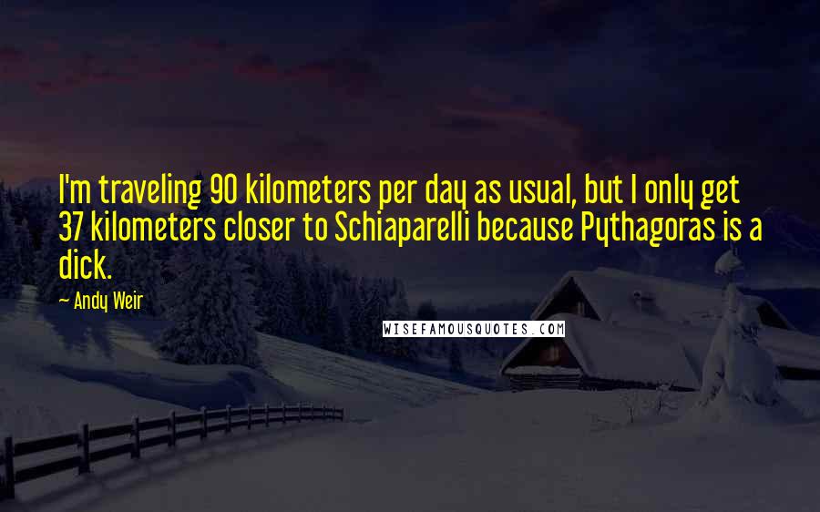 Andy Weir Quotes: I'm traveling 90 kilometers per day as usual, but I only get 37 kilometers closer to Schiaparelli because Pythagoras is a dick.