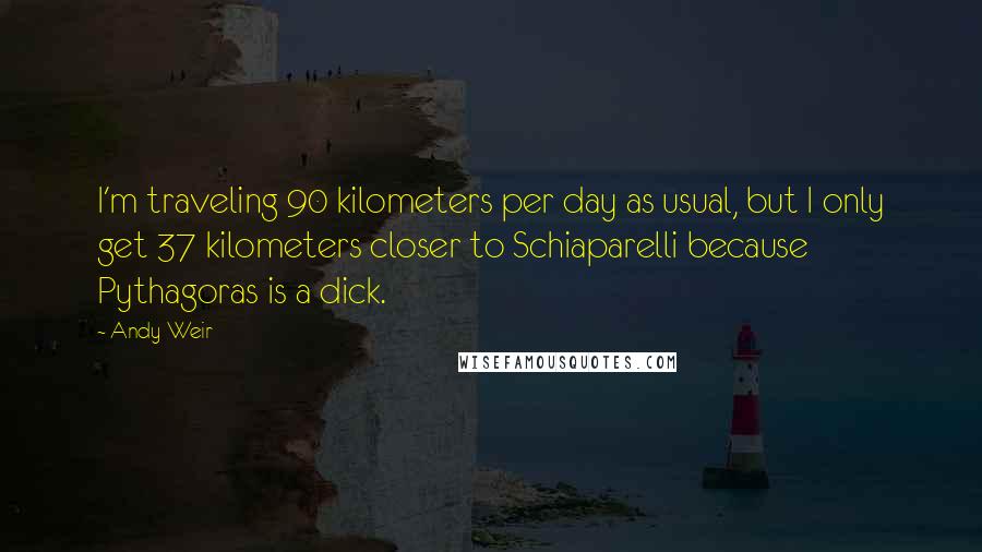 Andy Weir Quotes: I'm traveling 90 kilometers per day as usual, but I only get 37 kilometers closer to Schiaparelli because Pythagoras is a dick.