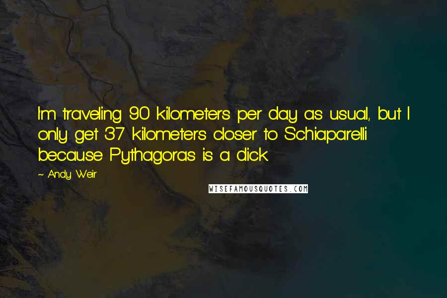 Andy Weir Quotes: I'm traveling 90 kilometers per day as usual, but I only get 37 kilometers closer to Schiaparelli because Pythagoras is a dick.