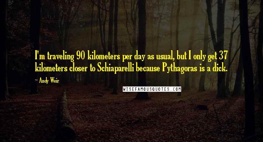 Andy Weir Quotes: I'm traveling 90 kilometers per day as usual, but I only get 37 kilometers closer to Schiaparelli because Pythagoras is a dick.