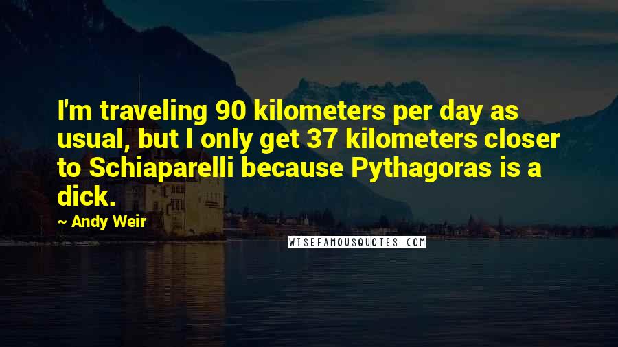 Andy Weir Quotes: I'm traveling 90 kilometers per day as usual, but I only get 37 kilometers closer to Schiaparelli because Pythagoras is a dick.