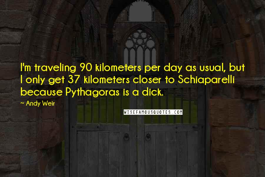 Andy Weir Quotes: I'm traveling 90 kilometers per day as usual, but I only get 37 kilometers closer to Schiaparelli because Pythagoras is a dick.