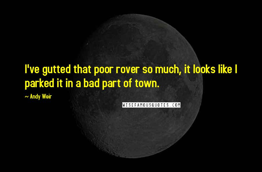 Andy Weir Quotes: I've gutted that poor rover so much, it looks like I parked it in a bad part of town.