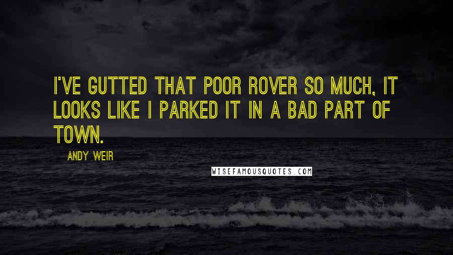 Andy Weir Quotes: I've gutted that poor rover so much, it looks like I parked it in a bad part of town.