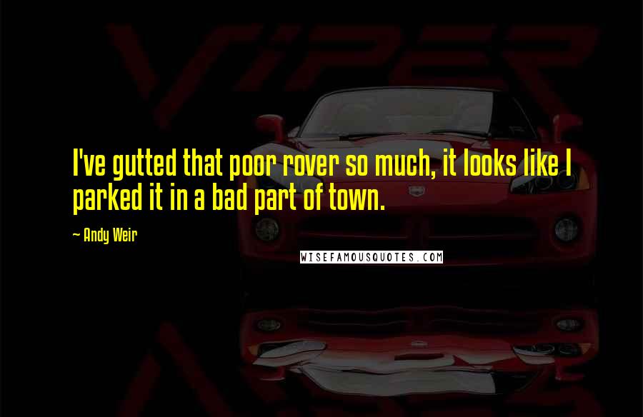 Andy Weir Quotes: I've gutted that poor rover so much, it looks like I parked it in a bad part of town.