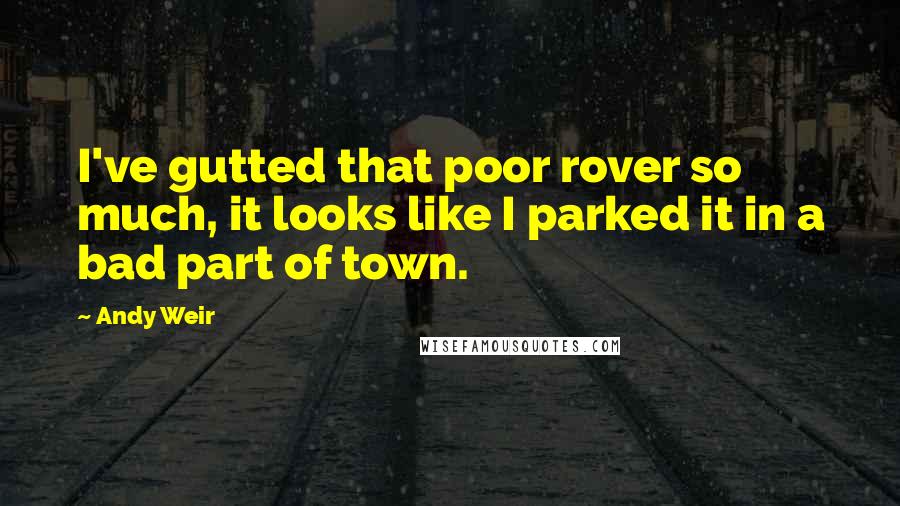 Andy Weir Quotes: I've gutted that poor rover so much, it looks like I parked it in a bad part of town.