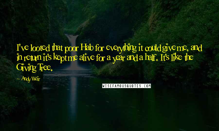 Andy Weir Quotes: I've looted that poor Hab for everything it could give me, and in return it's kept me alive for a year and a half. It's like the Giving Tree.