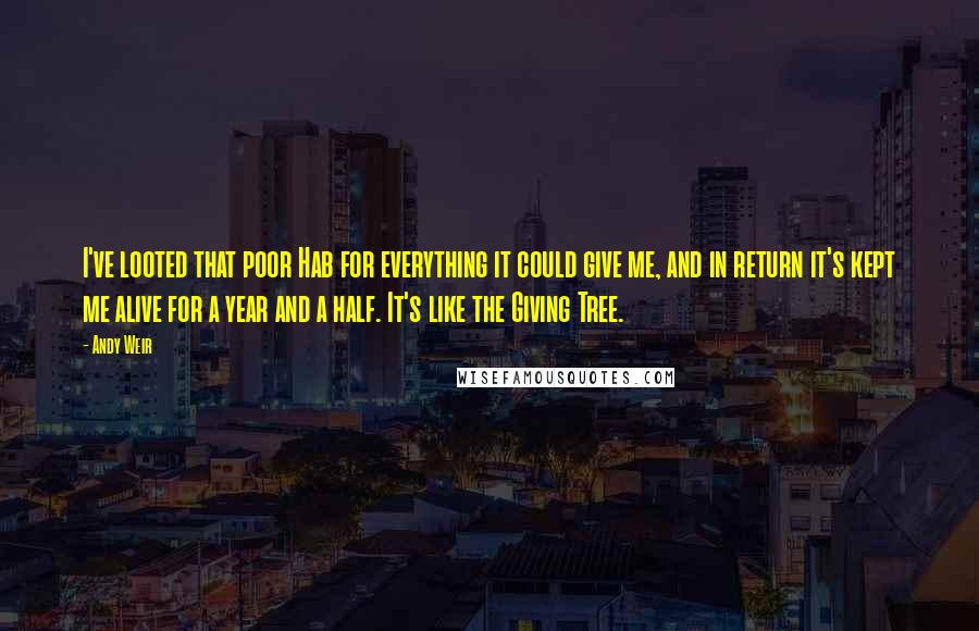 Andy Weir Quotes: I've looted that poor Hab for everything it could give me, and in return it's kept me alive for a year and a half. It's like the Giving Tree.