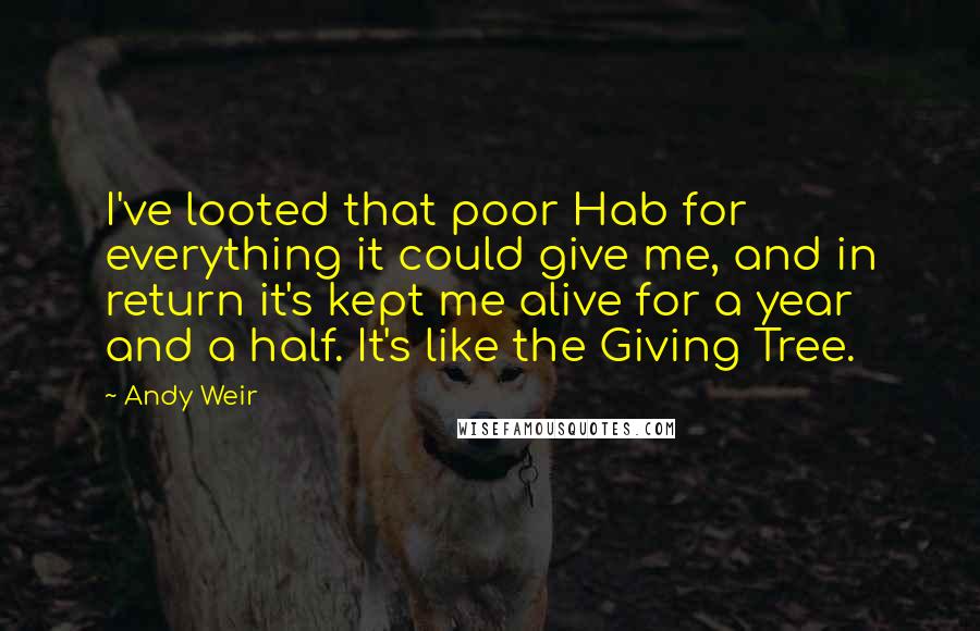 Andy Weir Quotes: I've looted that poor Hab for everything it could give me, and in return it's kept me alive for a year and a half. It's like the Giving Tree.