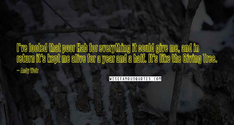 Andy Weir Quotes: I've looted that poor Hab for everything it could give me, and in return it's kept me alive for a year and a half. It's like the Giving Tree.