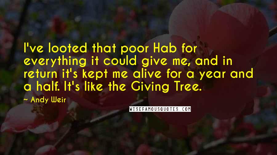 Andy Weir Quotes: I've looted that poor Hab for everything it could give me, and in return it's kept me alive for a year and a half. It's like the Giving Tree.