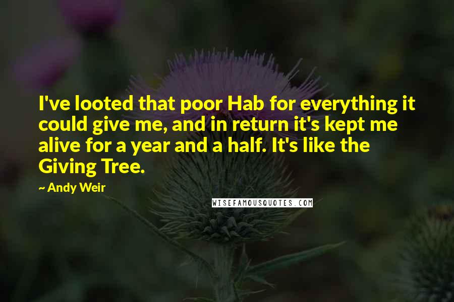 Andy Weir Quotes: I've looted that poor Hab for everything it could give me, and in return it's kept me alive for a year and a half. It's like the Giving Tree.