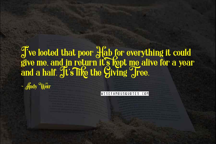 Andy Weir Quotes: I've looted that poor Hab for everything it could give me, and in return it's kept me alive for a year and a half. It's like the Giving Tree.