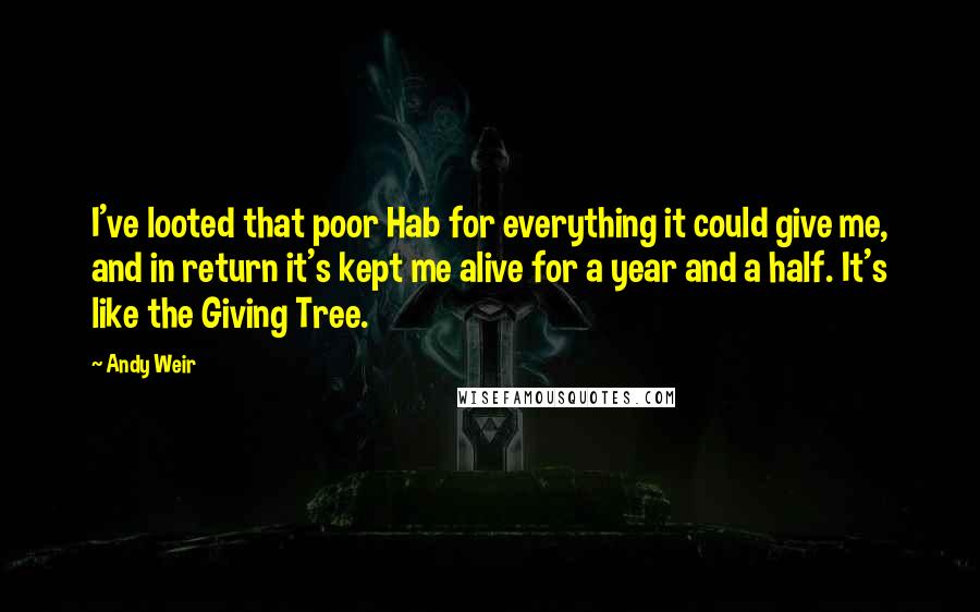 Andy Weir Quotes: I've looted that poor Hab for everything it could give me, and in return it's kept me alive for a year and a half. It's like the Giving Tree.