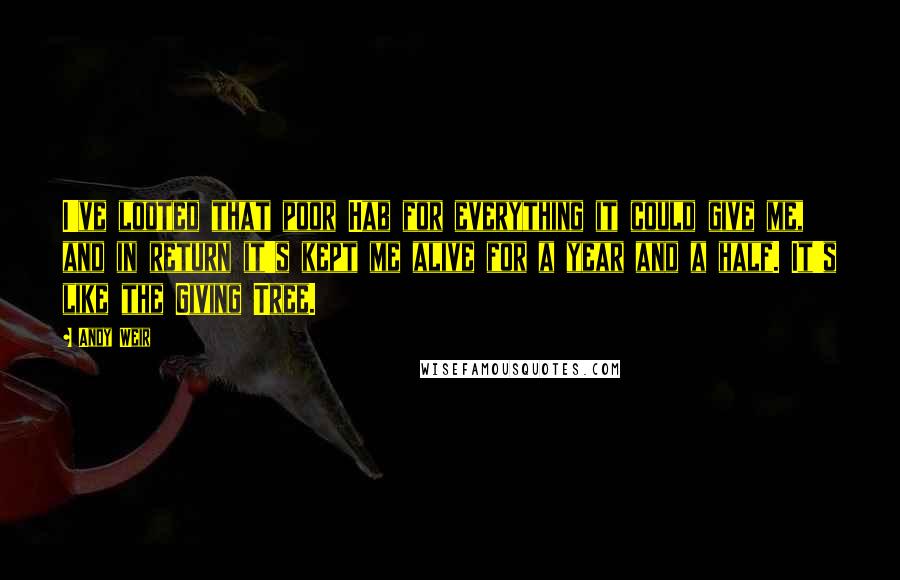 Andy Weir Quotes: I've looted that poor Hab for everything it could give me, and in return it's kept me alive for a year and a half. It's like the Giving Tree.