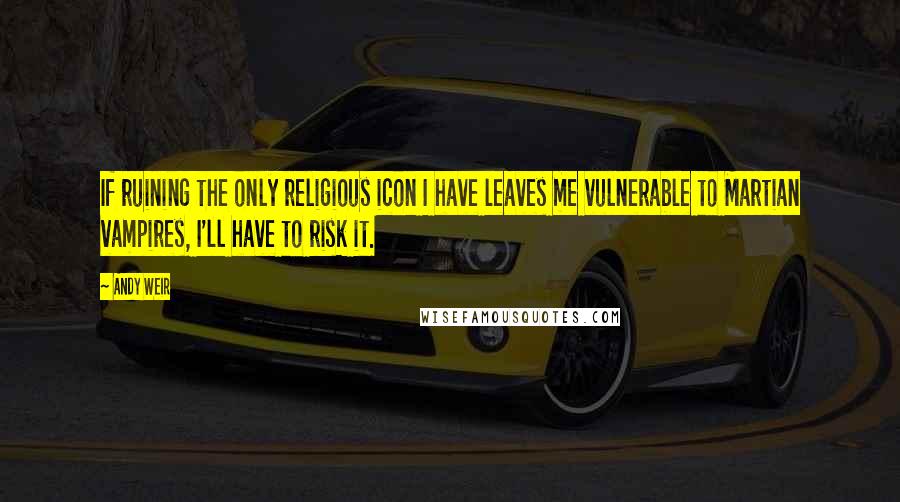 Andy Weir Quotes: If ruining the only religious icon I have leaves me vulnerable to Martian vampires, I'll have to risk it.