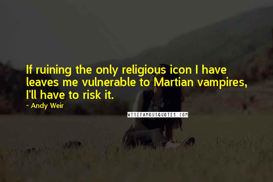 Andy Weir Quotes: If ruining the only religious icon I have leaves me vulnerable to Martian vampires, I'll have to risk it.