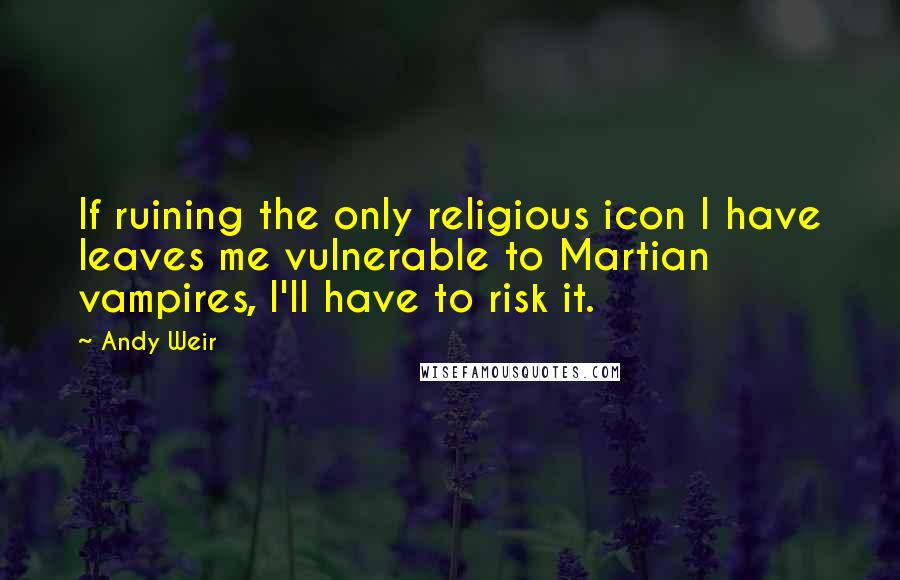 Andy Weir Quotes: If ruining the only religious icon I have leaves me vulnerable to Martian vampires, I'll have to risk it.