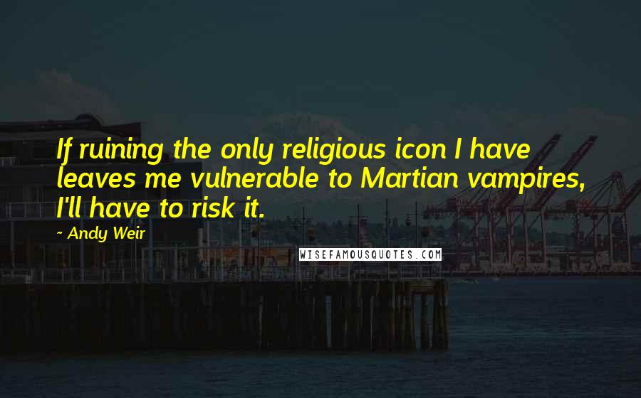 Andy Weir Quotes: If ruining the only religious icon I have leaves me vulnerable to Martian vampires, I'll have to risk it.