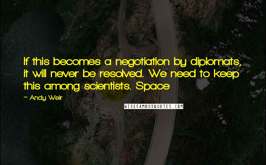 Andy Weir Quotes: If this becomes a negotiation by diplomats, it will never be resolved. We need to keep this among scientists. Space